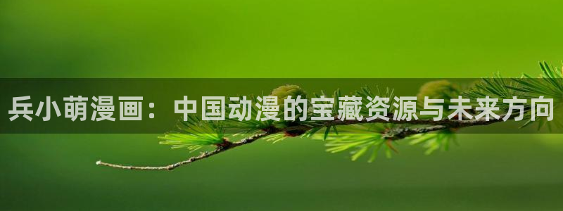 喵趣漫画app下载：兵小萌漫画：中国动漫的宝藏资源与未来方向