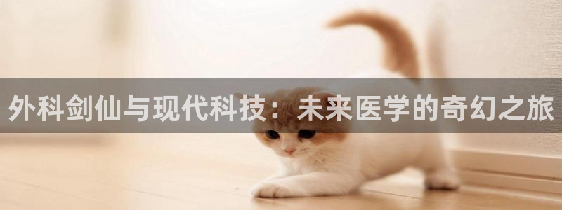 喵趣漫画app官方下载：外科剑仙与现代科技：未来医学的奇幻之旅