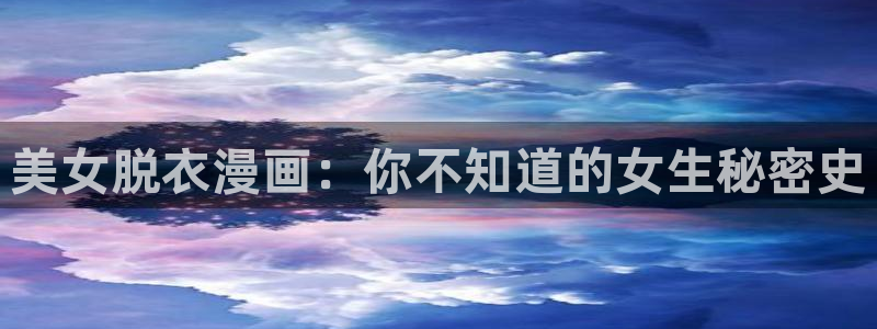 喵趣漫画下载app官方：美女脱衣漫画：你不知道的女生秘密史