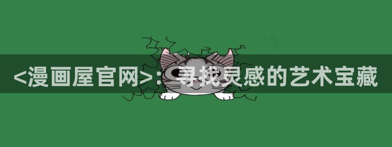 喵趣漫画app下载小说免费：<漫画屋官网>：寻找灵感的艺术宝藏