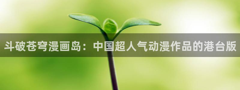 喵趣漫画最新版本：斗破苍穹漫画岛：中国超人气动漫作品的港台版