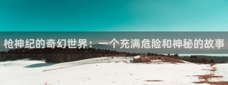 喵趣漫画最新版本下载：枪神纪的奇幻世界：一个充满危险和神秘的故事