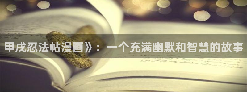 喵趣漫画免费下载安装最新版本优势：甲戌忍法帖漫画》：一个充满幽默和智慧的故事
