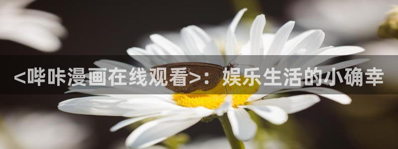 喵趣漫画正版下载：<哔咔漫画在线观看>：娱乐生活的小确幸