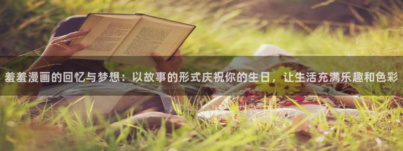 喵趣漫画最新版本2026年：羞羞漫画的回忆与梦想：以故事的形式庆祝你的生日，让生活充满乐趣和色彩