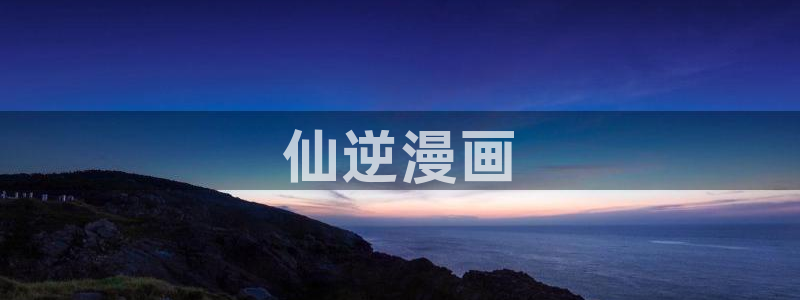 喵趣漫画官方免费版：仙逆漫画