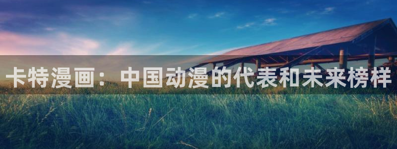 喵趣漫画2025：卡特漫画：中国动漫的代表和未来榜样