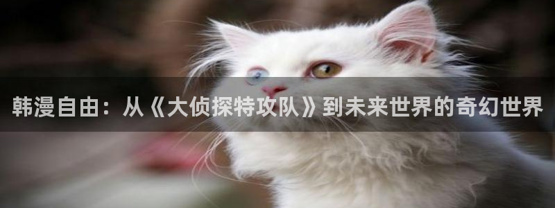 www.喵趣top.：韩漫自由：从《大侦探特攻队》到未来世界的奇幻世界