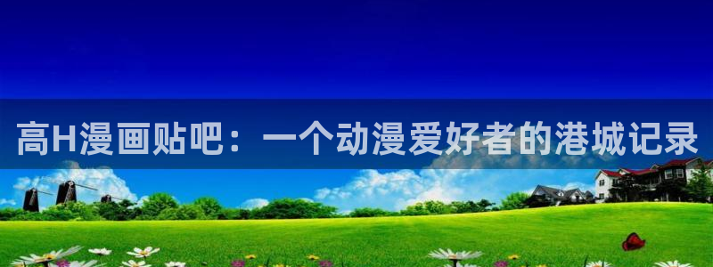 喵趣漫画ios怎么下载安装：高H漫画贴吧：一个动漫爱好者的港城记录