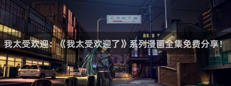 喵趣漫画免费官网下载：我太受欢迎：《我太受欢迎了》系列漫画全集免费分享！